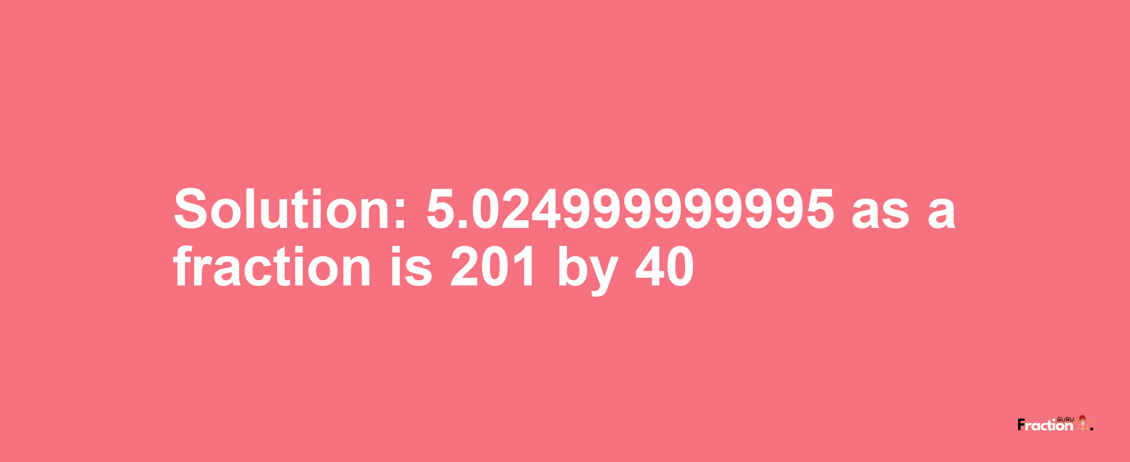 Solution:5.024999999995 as a fraction is 201/40